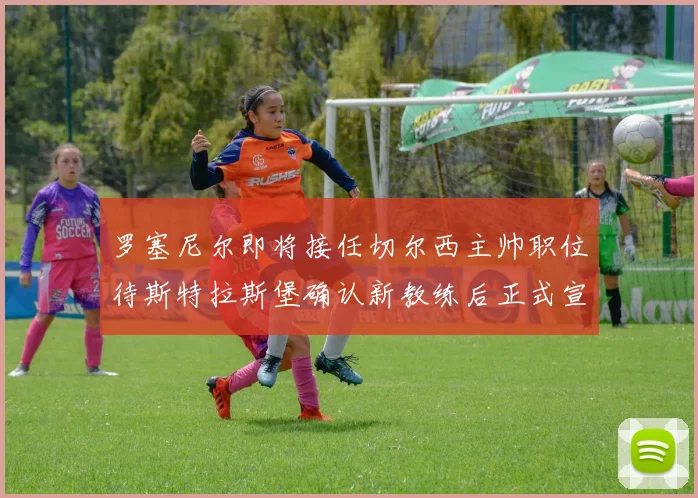 罗塞尼尔即将接任切尔西主帅职位待斯特拉斯堡确认新教练后正式宣布