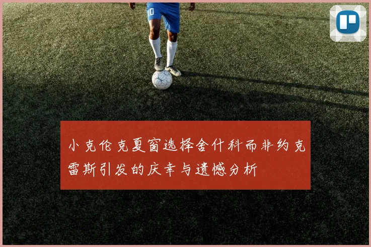 小克伦克夏窗选择舍什科而非约克雷斯引发的庆幸与遗憾分析