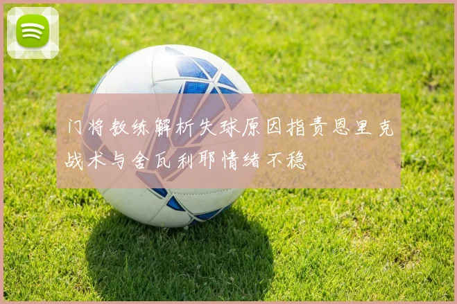 门将教练解析失球原因指责恩里克战术与舍瓦利耶情绪不稳