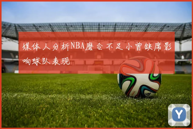 媒体人分析NBA磨合不足小曾缺席影响球队表现