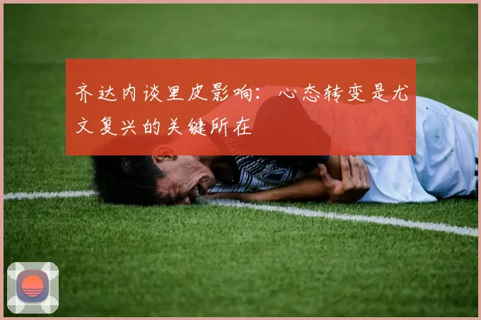 齐达内谈里皮影响：心态转变是尤文复兴的关键所在