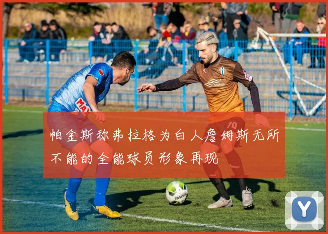 帕金斯称弗拉格为白人詹姆斯无所不能的全能球员形象再现