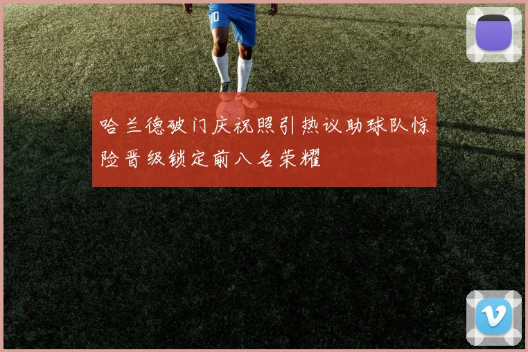 哈兰德破门庆祝照引热议助球队惊险晋级锁定前八名荣耀