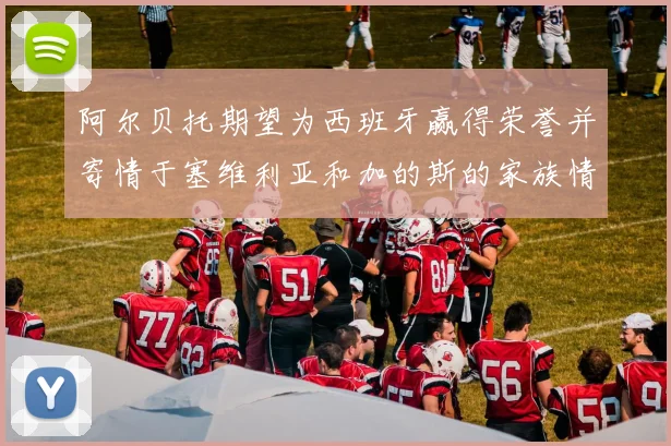 阿尔贝托期望为西班牙赢得荣誉并寄情于塞维利亚和加的斯的家族情怀