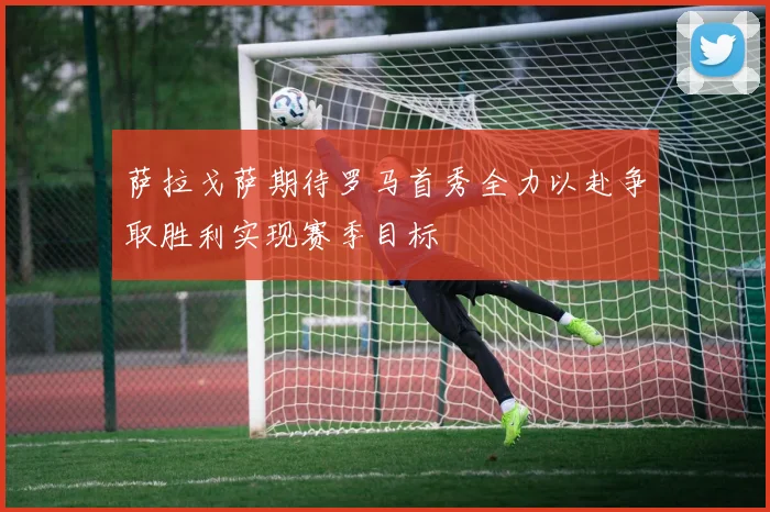 萨拉戈萨期待罗马首秀全力以赴争取胜利实现赛季目标