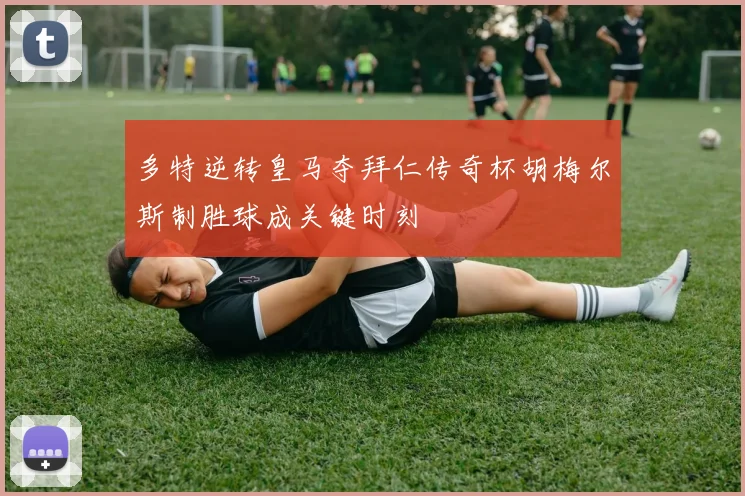多特逆转皇马夺拜仁传奇杯胡梅尔斯制胜球成关键时刻