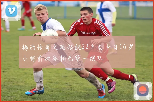梅西传奇之路起航22年前今日16岁小将首次亮相巴萨一线队
