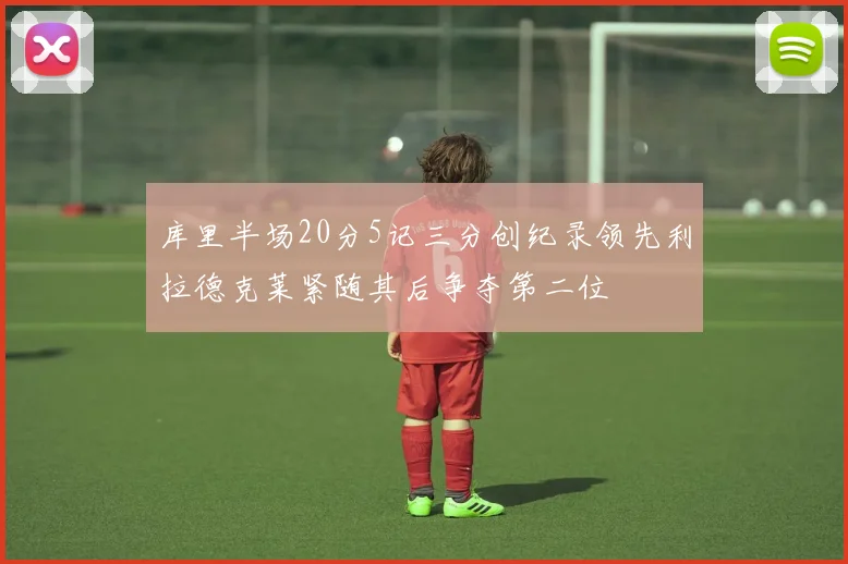 库里半场20分5记三分创纪录领先利拉德克莱紧随其后争夺第二位