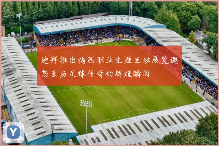 迪拜推出梅西职业生涯互动展览邀您亲历足球传奇的辉煌瞬间