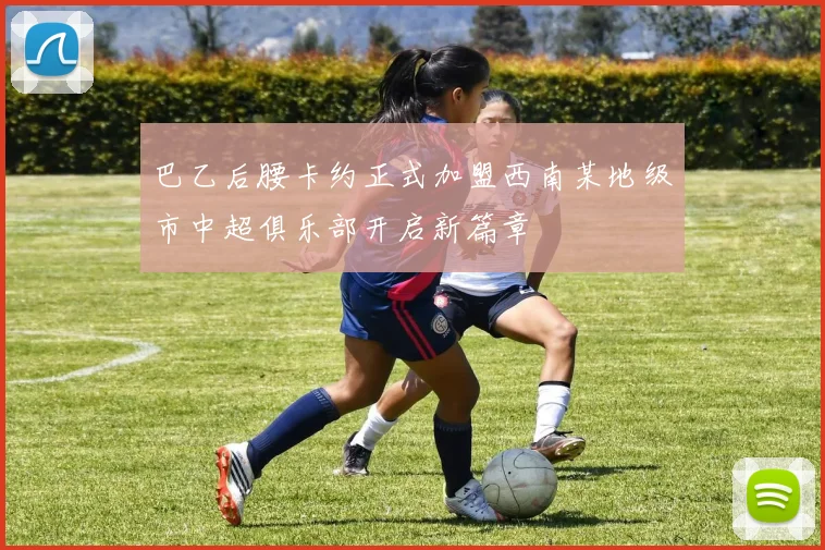 巴乙后腰卡约正式加盟西南某地级市中超俱乐部开启新篇章