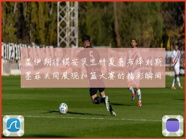 盖伊期待锡安莫兰特夏普布泽利斯墨菲共同展现扣篮大赛的精彩瞬间