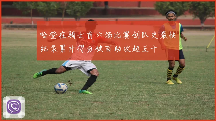 哈登在骑士首六场比赛创队史最快纪录累计得分破百助攻超五十