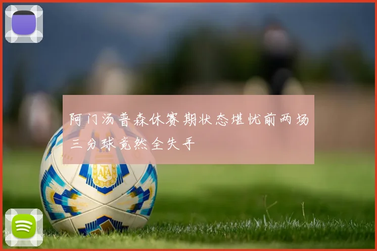 阿门汤普森休赛期状态堪忧前两场三分球竟然全失手
