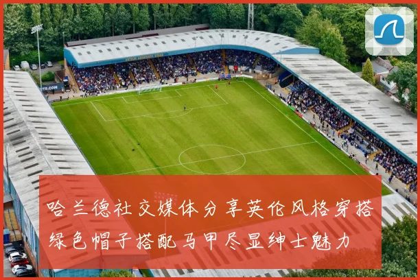 哈兰德社交媒体分享英伦风格穿搭绿色帽子搭配马甲尽显绅士魅力