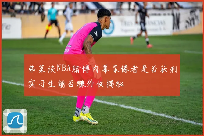 弗莱谈NBA赌博内幕录像者是否获利实习生能否赚外快揭秘