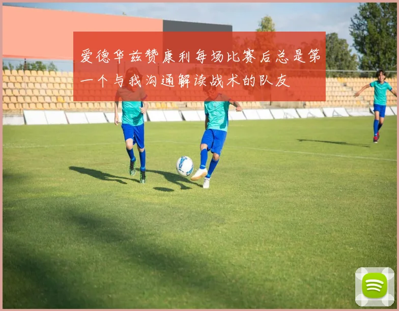 爱德华兹赞康利每场比赛后总是第一个与我沟通解读战术的队友