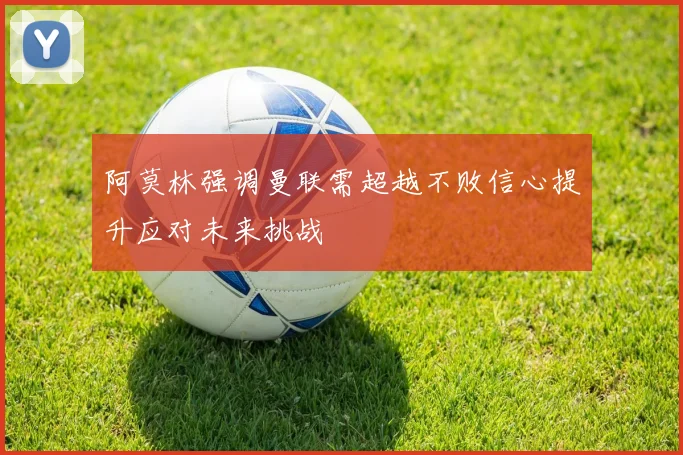 阿莫林强调曼联需超越不败信心提升应对未来挑战