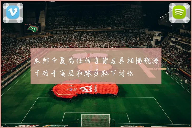 瓜帅今夏离任传言背后真相揭晓源于对手高层和球员私下讨论