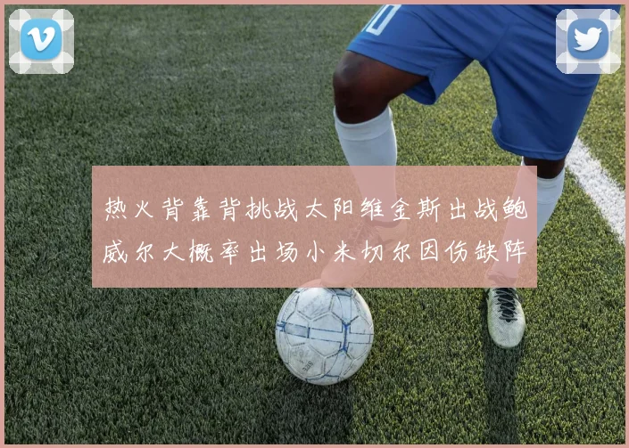 热火背靠背挑战太阳维金斯出战鲍威尔大概率出场小米切尔因伤缺阵