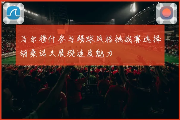 马尔穆什参与踢球风格挑战赛选择胡桑诺夫展现速度魅力